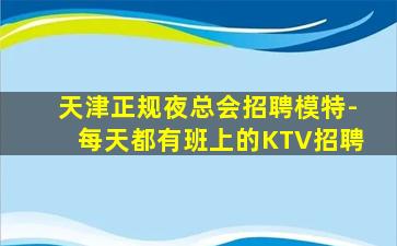 天津正规夜总会招聘模特-每天都有班上的KTV招聘